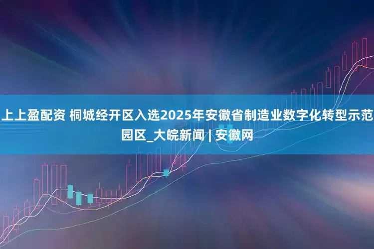 上上盈配资 桐城经开区入选2025年安徽省制造业数字化转型示范园区_大皖新闻 | 安徽网