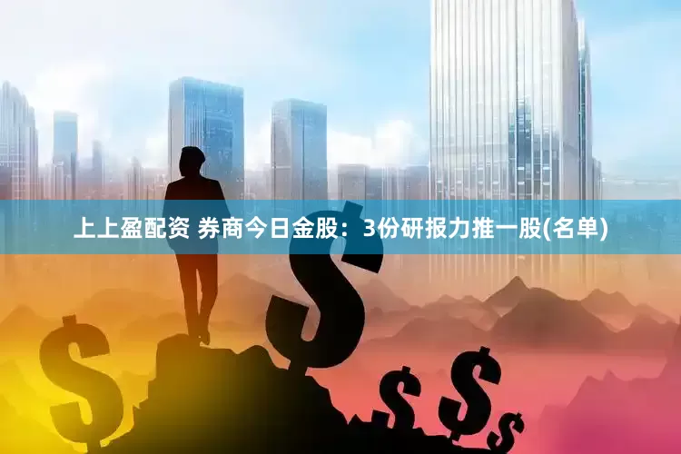 上上盈配资 券商今日金股：3份研报力推一股(名单)