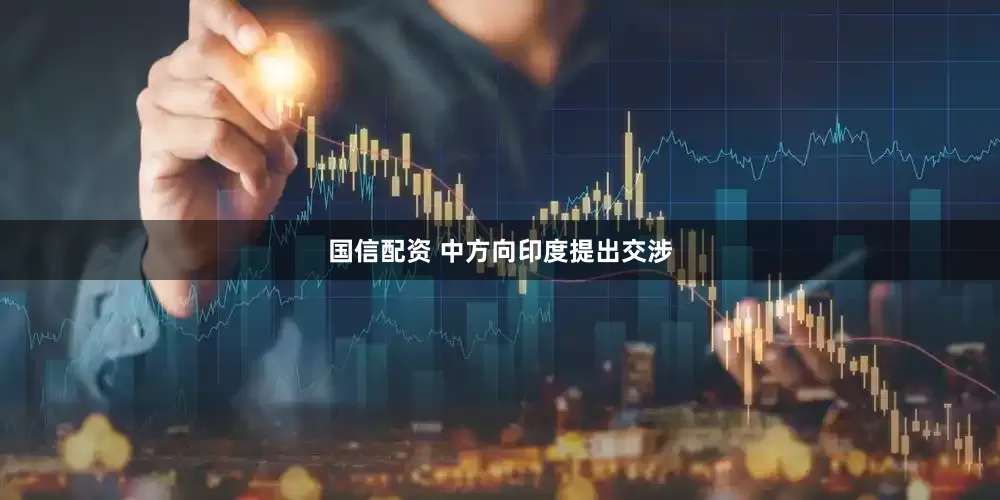 国信配资 中方向印度提出交涉