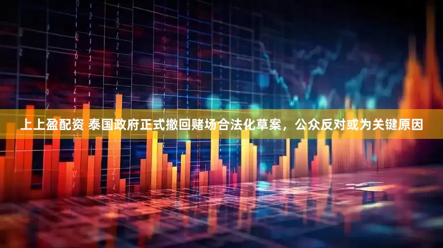 上上盈配资 泰国政府正式撤回赌场合法化草案，公众反对或为关键原因