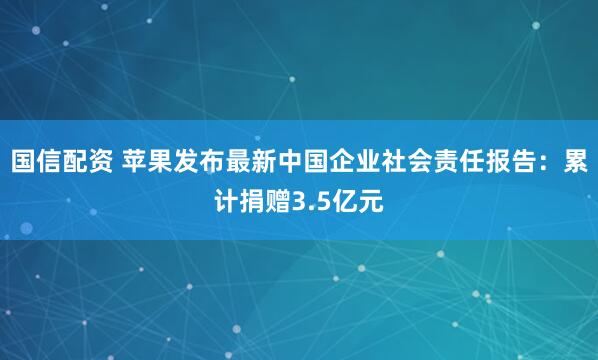 国信配资 苹果发布最新中国企业社会责任报告：累计捐赠3.5亿元