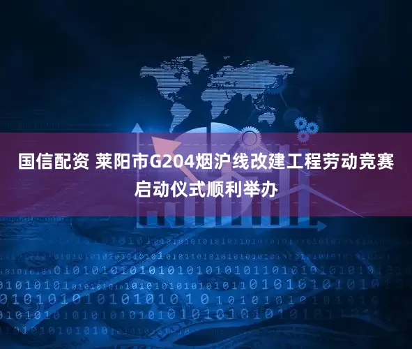 国信配资 莱阳市G204烟沪线改建工程劳动竞赛启动仪式顺利举办