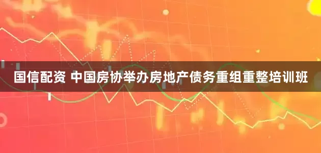 国信配资 中国房协举办房地产债务重组重整培训班
