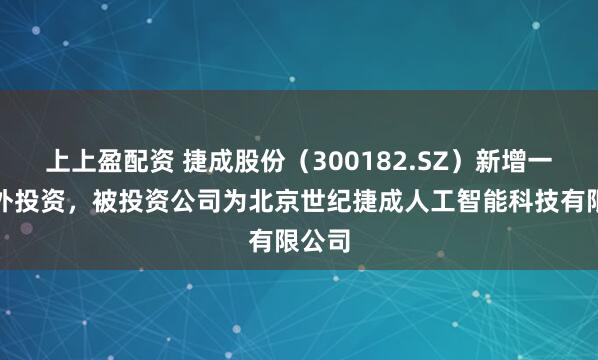 上上盈配资 捷成股份（300182.SZ）新增一起对外投资，被投资公司为北京世纪捷成人工智能科技有限公司