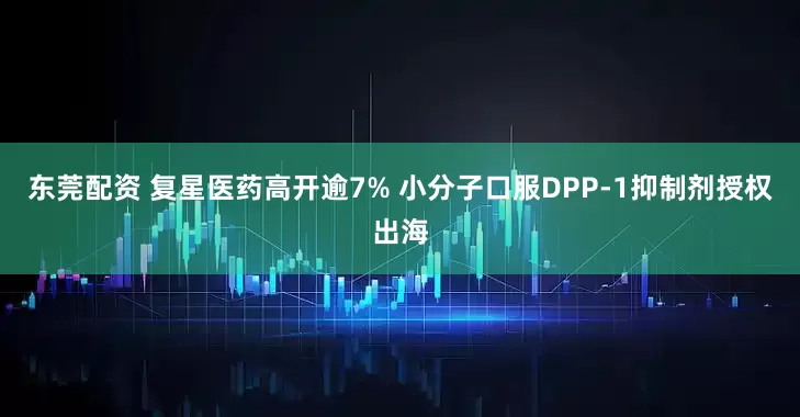东莞配资 复星医药高开逾7% 小分子口服DPP-1抑制剂授权出海