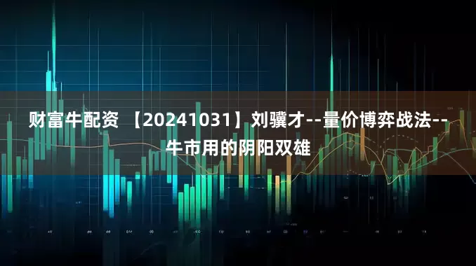 财富牛配资 【20241031】刘骥才--量价博弈战法--牛市用的阴阳双雄