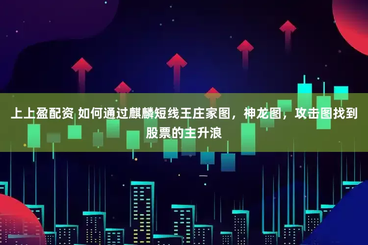 上上盈配资 如何通过麒麟短线王庄家图，神龙图，攻击图找到股票的主升浪