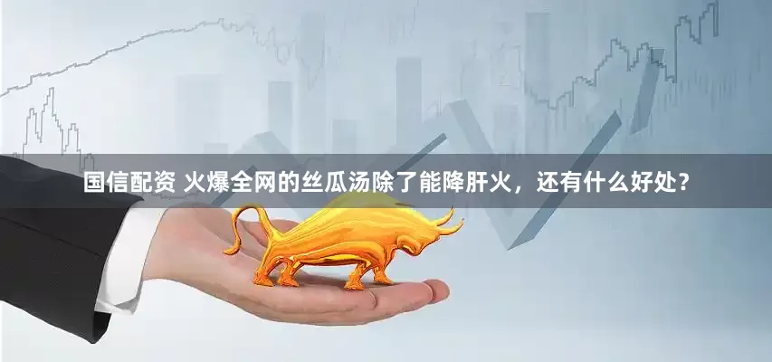 国信配资 火爆全网的丝瓜汤除了能降肝火，还有什么好处？