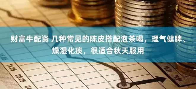 财富牛配资 几种常见的陈皮搭配泡茶喝，理气健脾、燥湿化痰，很适合秋天服用