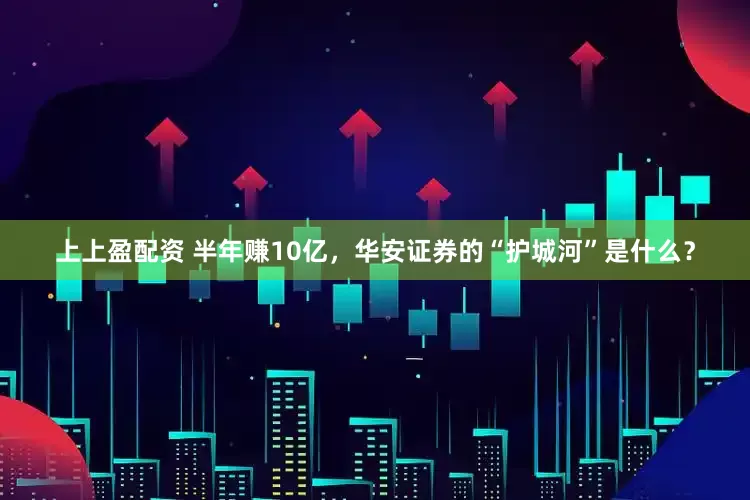上上盈配资 半年赚10亿，华安证券的“护城河”是什么？