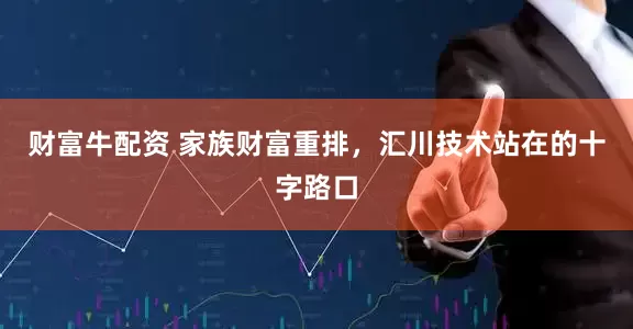 财富牛配资 家族财富重排，汇川技术站在的十字路口