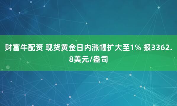 财富牛配资 现货黄金日内涨幅扩大至1% 报3362.8美元/盎司